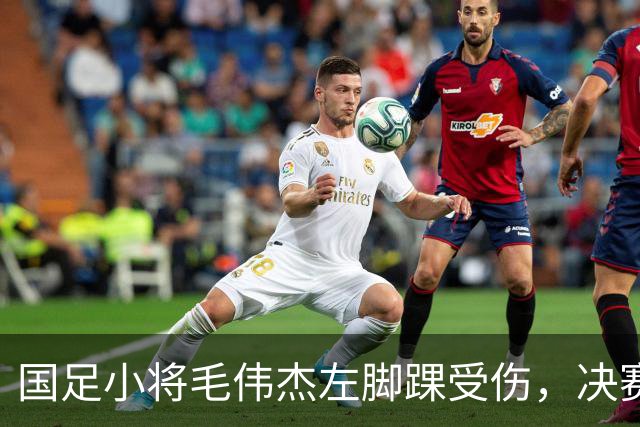 国足小将毛伟杰左脚踝受伤，决赛暂别赛场