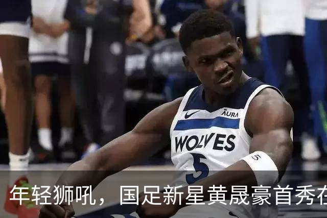 年轻狮吼，国足新星黄晟豪首秀在即！