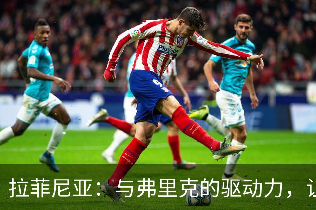 拉菲尼亚：与弗里克的驱动力，让我重燃巴萨梦