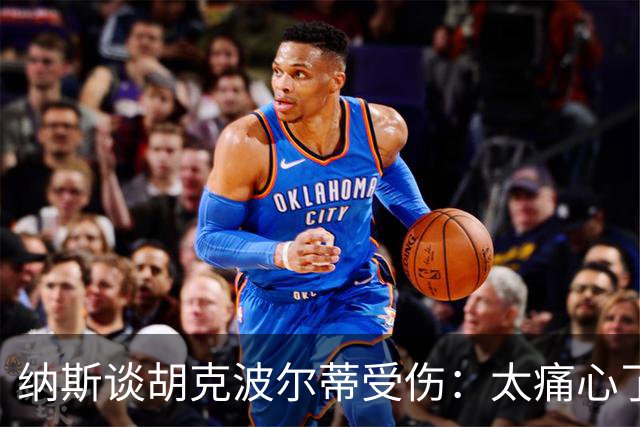 纳斯谈胡克波尔蒂受伤：太痛心了，真是个拼命三郎！