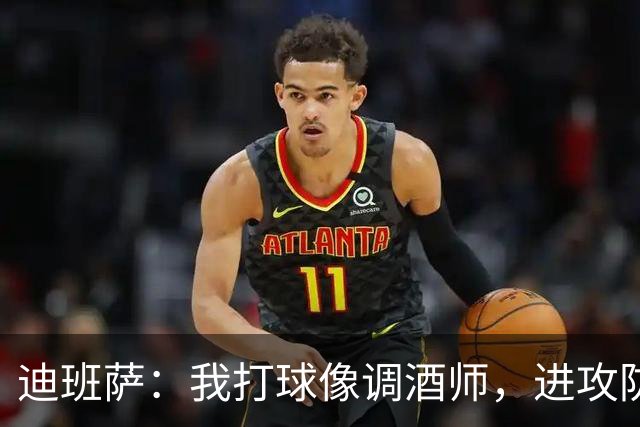 迪班萨：我打球像调酒师，进攻防守都得往里加料