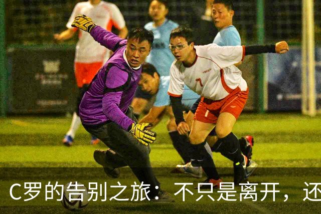 C罗的告别之旅：不只是离开，还有华丽的谢幕