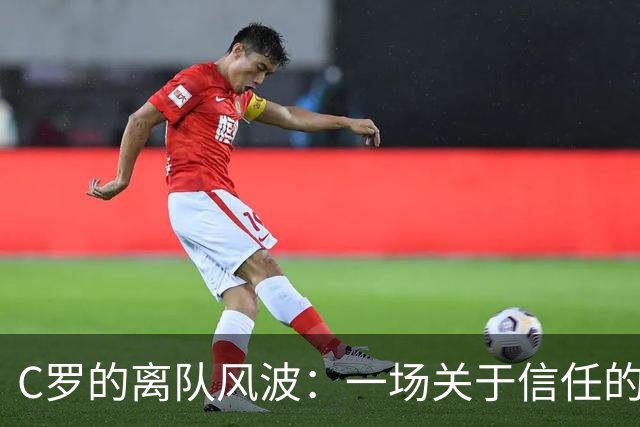 C罗的离队风波：一场关于信任的足球戏剧